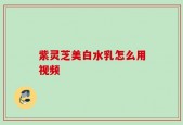 紫灵芝美白水乳怎么用视频