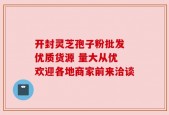 开封灵芝孢子粉批发 优质货源 量大从优 欢迎各地商家前来洽谈