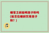 睡觉之前能喝孢子粉吗(能否在睡前饮用孢子粉？)