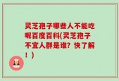 灵芝孢子哪些人不能吃呢百度百科(灵芝孢子不宜人群是谁？快了解！)