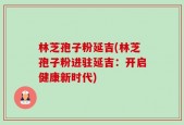 林芝孢子粉延吉(林芝孢子粉进驻延吉：开启健康新时代)