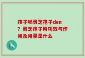 孩子喝灵芝孢子den？灵芝孢子粉功效与作用及用量是什么