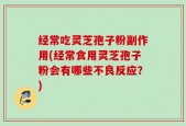 经常吃灵芝孢子粉副作用(经常食用灵芝孢子粉会有哪些不良反应？)