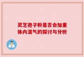 灵芝孢子粉是否会加重体内湿气的探讨与分析