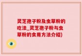 灵芝孢子粉及虫草粉的吃法_灵芝孢子粉与虫草粉的食用方法介绍)