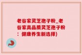 老谷家灵芝孢子粉_老谷家高品质灵芝孢子粉：健康养生新选择)