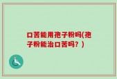 口苦能用孢子粉吗(孢子粉能治口苦吗？)