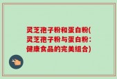 灵芝孢子粉和蛋白粉(灵芝孢子粉与蛋白粉：健康食品的完美组合)
