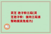 灵芝 孢子粉三萜(灵芝孢子粉：强效三萜素帮助提高免疫力)
