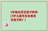 3岁能吃灵芝孢子粉吗(3岁儿童可否食用灵芝孢子粉？)