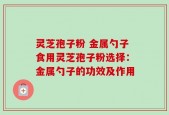 灵芝孢子粉 金属勺子食用灵芝孢子粉选择：金属勺子的功效及作用