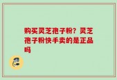 购买灵芝孢子粉？灵芝孢子粉快手卖的是正品吗