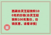 西藏白灵芝超微粉100克的价格(白灵芝超微粉100克售价，价钱优惠，请看详情)