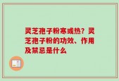 灵芝孢子粉寒或热？灵芝孢子粉的功效、作用及禁忌是什么