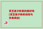 灵芝孢子粉真的很好吗(灵芝孢子粉的功效与作用简述)