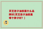 灵芝孢子油胶囊什么品牌好(灵芝孢子油胶囊哪个牌子好？)