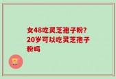 女48吃灵芝孢子粉？20岁可以吃灵芝孢子粉吗