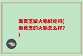 海灵芝做火锅好吃吗(海灵芝的火锅怎么样？)