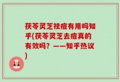 茯苓灵芝祛痘有用吗知乎(茯苓灵芝去痘真的有效吗？——知乎热议)