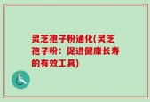 灵芝孢子粉通化(灵芝孢子粉：促进健康长寿的有效工具)