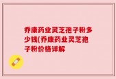 乔康药业灵芝孢子粉多少钱(乔康药业灵芝孢子粉价格详解