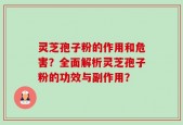 灵芝孢子粉的作用和危害？全面解析灵芝孢子粉的功效与副作用？