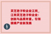 灵芝孢子粉企业江阴_江阴灵芝孢子粉企业：创新与品质并重，引领健康产业新发展