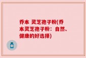 乔本 灵芝孢子粉(乔本灵芝孢子粉：自然、健康的好选择)