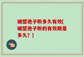 破壁孢子粉多久有效(破壁孢子粉的有效期是多久？)