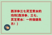 西洋参三七灵芝煮水的功效(西洋参、三七、灵芝煮水：一杯保健良方！)