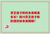 灵芝孢子粉的食用期是多长？探讨灵芝孢子粉的保存和食用期限？