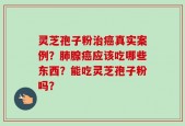 灵芝孢子粉治癌真实案例？肺腺癌应该吃哪些东西？能吃灵芝孢子粉吗？