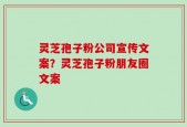 灵芝孢子粉公司宣传文案？灵芝孢子粉朋友圈文案