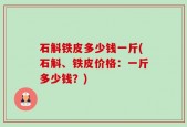 石斛铁皮多少钱一斤(石斛、铁皮价格：一斤多少钱？)