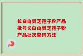 长白山灵芝孢子粉产品批号长白山灵芝孢子粉产品批次查询方法