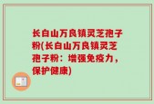 长白山万良镇灵芝孢子粉(长白山万良镇灵芝孢子粉：增强免疫力，保护健康)
