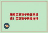 服用灵芝孢子粉正常反应？灵芝孢子粉能吃吗