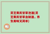 灵芝黄芪甘草泡酒(灵芝黄芪甘草自制酒，养生美味又简单)