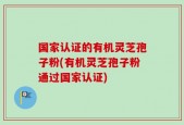 国家认证的有机灵芝孢子粉(有机灵芝孢子粉通过国家认证)
