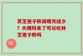 灵芝孢子粉调理月经少？大姨妈来了可以吃林芝孢子粉吗