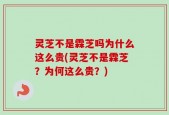 灵芝不是霖芝吗为什么这么贵(灵芝不是霖芝？为何这么贵？)