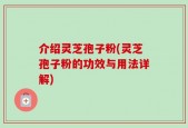 介绍灵芝孢子粉(灵芝孢子粉的功效与用法详解)