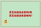 灵芝白鸽汤会苦吗(喝灵芝白鸽汤有苦味吗？