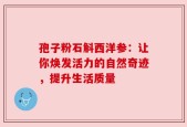 孢子粉石斛西洋参：让你焕发活力的自然奇迹，提升生活质量