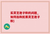 买灵芝孢子粉的问题_如何选购优质灵芝孢子粉)
