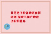 灵芝孢子粉各地区有何区别 探究不同产地孢子粉的差异