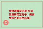 慧致源牌灵芝孢子(慧致源牌灵芝孢子：提高免疫力的自然选择)