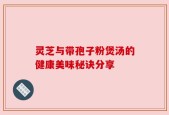 灵芝与带孢子粉煲汤的健康美味秘诀分享