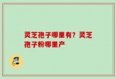 灵芝孢子哪里有？灵芝孢子粉哪里产