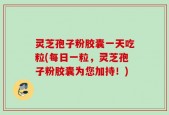 灵芝孢子粉胶囊一天吃粒(每日一粒，灵芝孢子粉胶囊为您加持！)